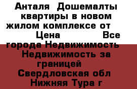 Анталя, Дошемалты квартиры в новом жилом комплексе от 39000 $. › Цена ­ 39 000 - Все города Недвижимость » Недвижимость за границей   . Свердловская обл.,Нижняя Тура г.